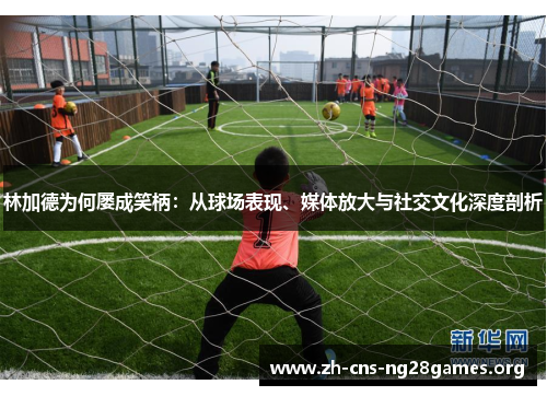 林加德为何屡成笑柄:从球场表现、媒体放大与社交文化深度剖析 林加德为何屡成笑柄:从球场表现、媒体放大与社交文化深度剖析