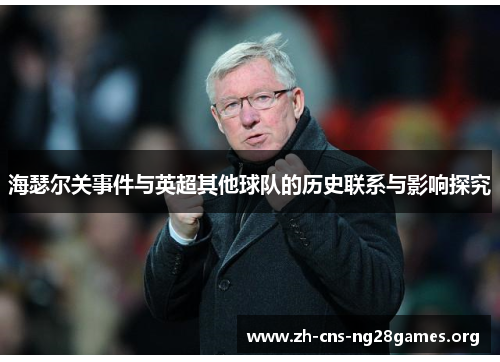 海瑟尔关事件与英超其他球队的历史联系与影响探究 海瑟尔关事件与英超其他球队的历史联系与影响探究
