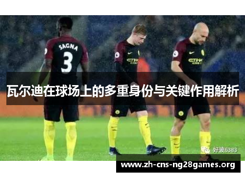 瓦尔迪在球场上的多重身份与关键作用解析