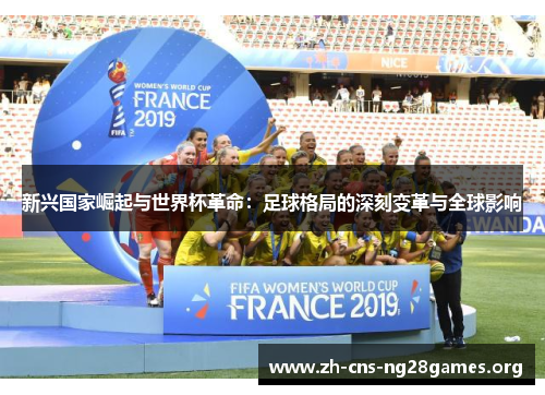 新兴国家崛起与世界杯革命:足球格局的深刻变革与全球影响 新兴国家崛起与世界杯革命:足球格局的深刻变革与全球影响