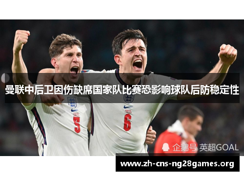 曼联中后卫因伤缺席国家队比赛恐影响球队后防稳定性 曼联中后卫因伤缺席国家队比赛恐影响球队后防稳定性