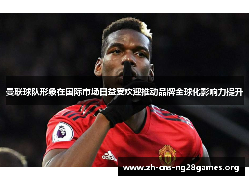 曼联球队形象在国际市场日益受欢迎推动品牌全球化影响力提升 曼联球队形象在国际市场日益受欢迎推动品牌全球化影响力提升