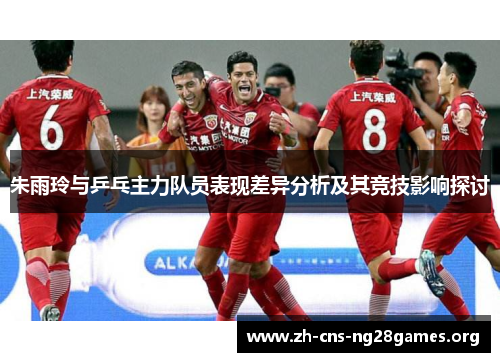 朱雨玲与乒乓主力队员表现差异分析及其竞技影响探讨 朱雨玲与乒乓主力队员表现差异分析及其竞技影响探讨