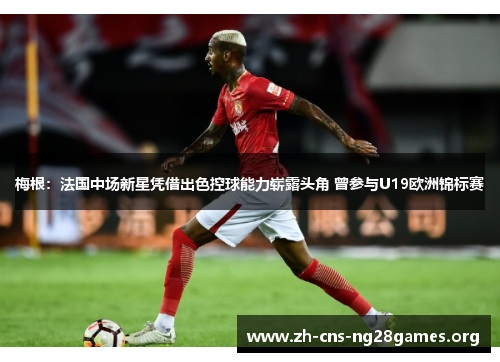 梅根:法国中场新星凭借出色控球能力崭露头角 曾参与U19欧洲锦标赛 梅根:法国中场新星凭借出色控球能力崭露头角 曾参与U19欧洲锦标赛