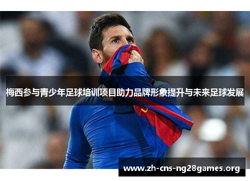 梅西参与青少年足球培训项目助力品牌形象提升与未来足球发展 梅西参与青少年足球培训项目助力品牌形象提升与未来足球发展